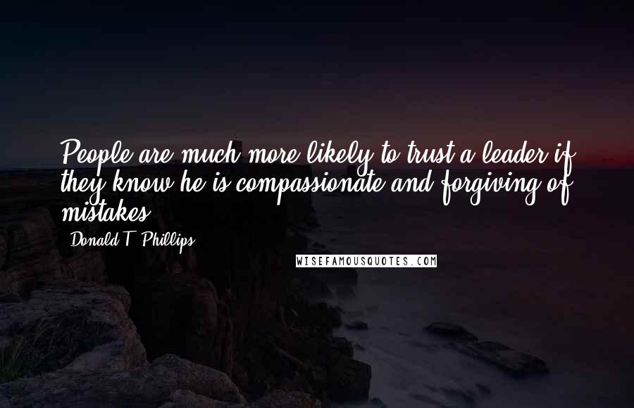 Donald T. Phillips Quotes: People are much more likely to trust a leader if they know he is compassionate and forgiving of mistakes.