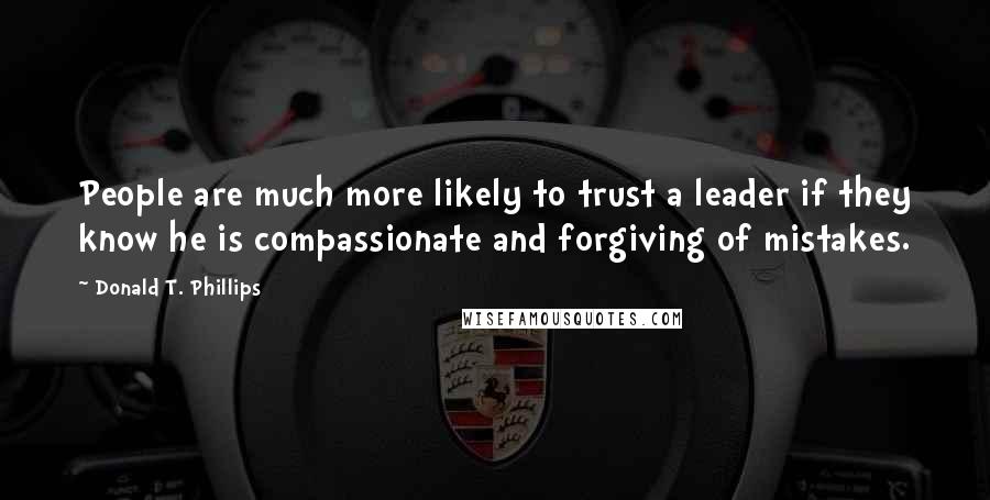 Donald T. Phillips Quotes: People are much more likely to trust a leader if they know he is compassionate and forgiving of mistakes.