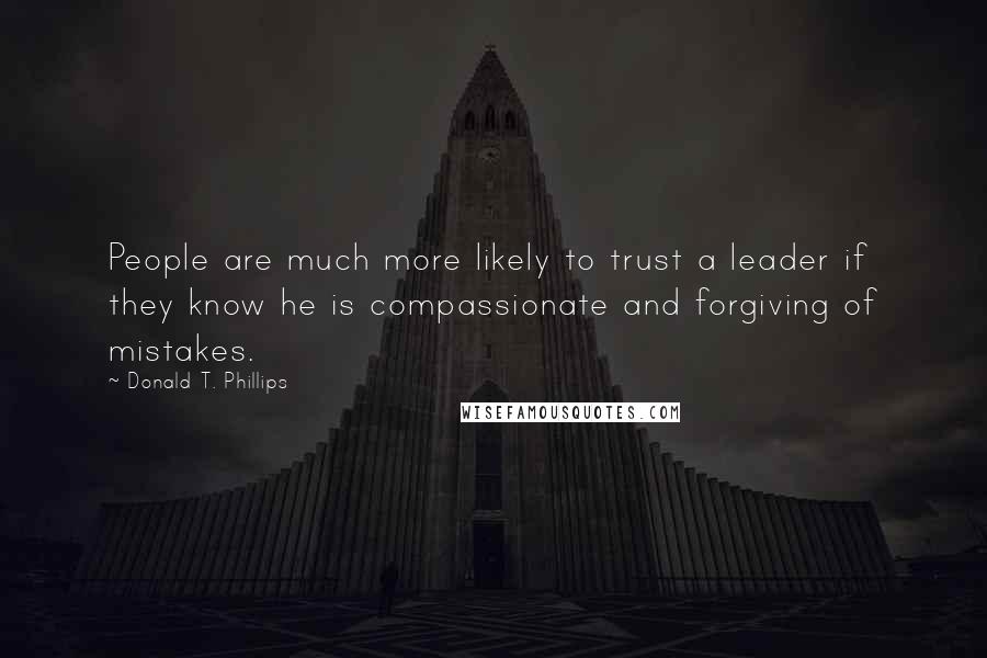 Donald T. Phillips Quotes: People are much more likely to trust a leader if they know he is compassionate and forgiving of mistakes.