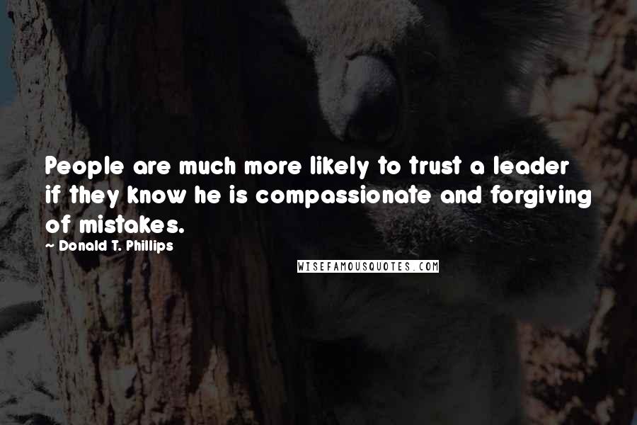 Donald T. Phillips Quotes: People are much more likely to trust a leader if they know he is compassionate and forgiving of mistakes.