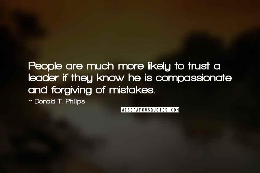 Donald T. Phillips Quotes: People are much more likely to trust a leader if they know he is compassionate and forgiving of mistakes.