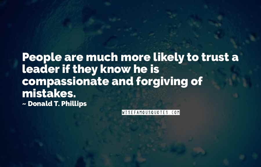 Donald T. Phillips Quotes: People are much more likely to trust a leader if they know he is compassionate and forgiving of mistakes.