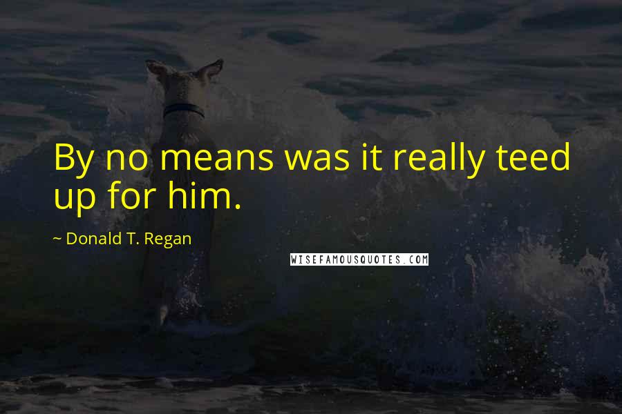 Donald T. Regan Quotes: By no means was it really teed up for him.