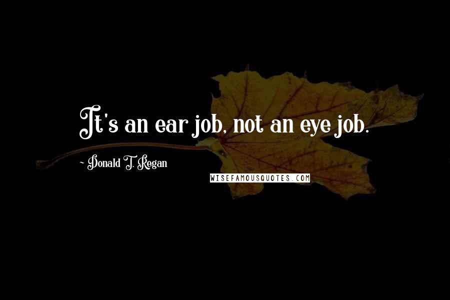 Donald T. Regan Quotes: It's an ear job, not an eye job.