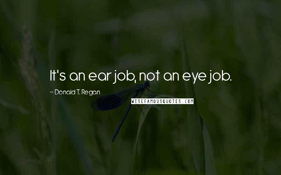 Donald T. Regan Quotes: It's an ear job, not an eye job.