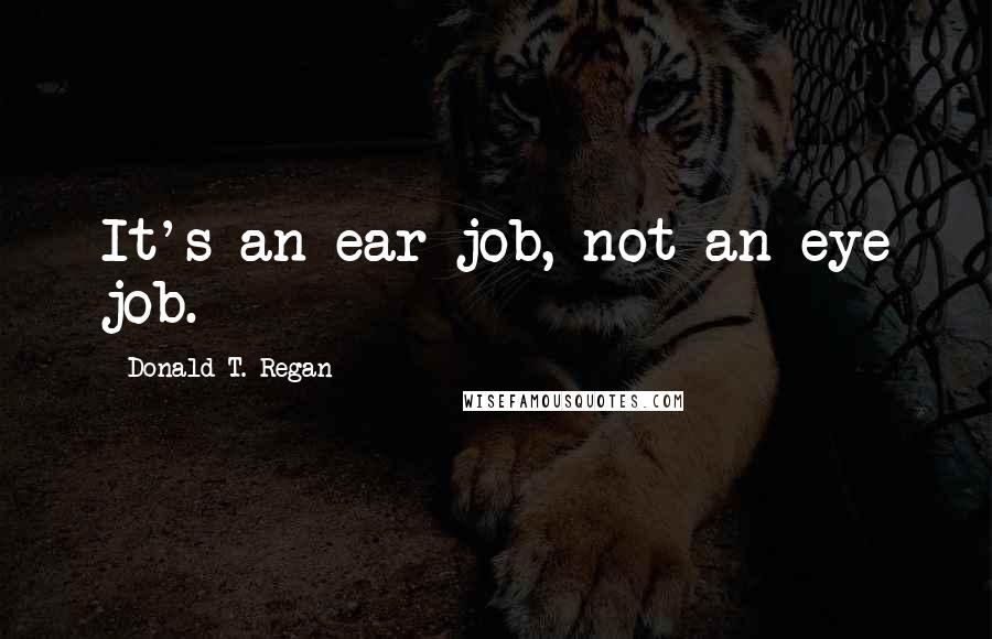Donald T. Regan Quotes: It's an ear job, not an eye job.