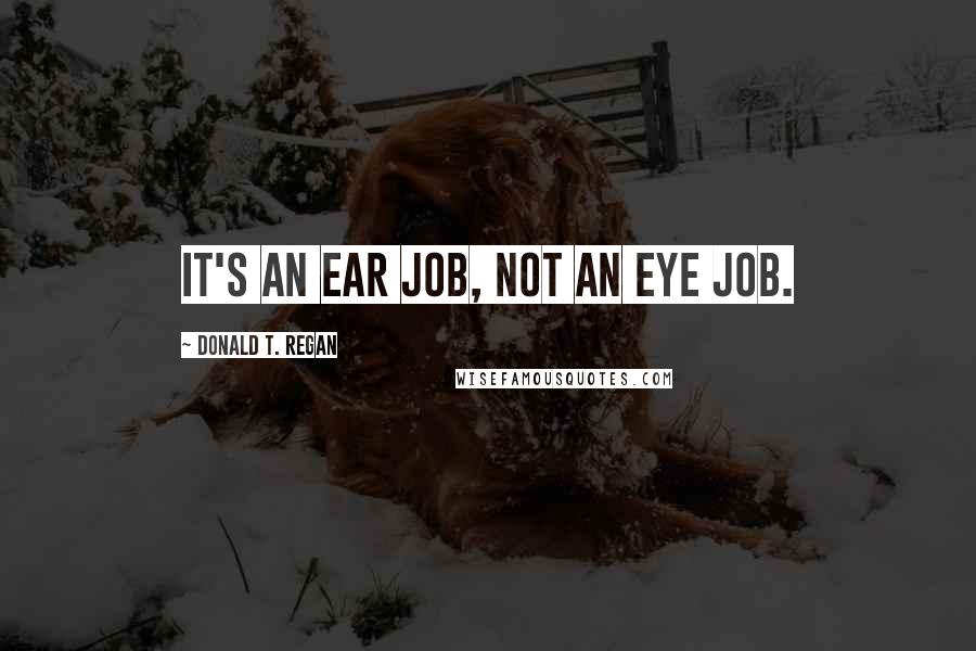 Donald T. Regan Quotes: It's an ear job, not an eye job.