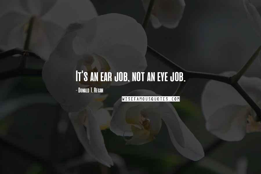 Donald T. Regan Quotes: It's an ear job, not an eye job.