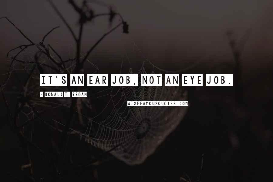 Donald T. Regan Quotes: It's an ear job, not an eye job.