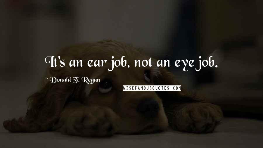 Donald T. Regan Quotes: It's an ear job, not an eye job.