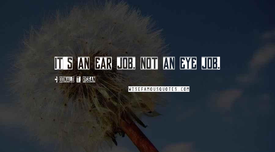 Donald T. Regan Quotes: It's an ear job, not an eye job.
