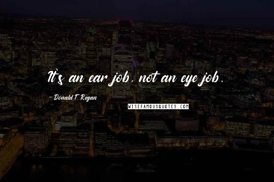 Donald T. Regan Quotes: It's an ear job, not an eye job.