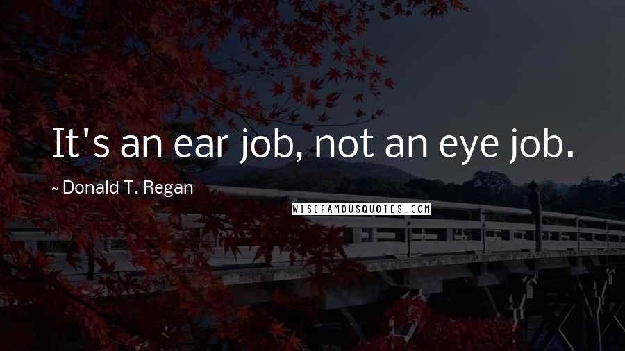 Donald T. Regan Quotes: It's an ear job, not an eye job.
