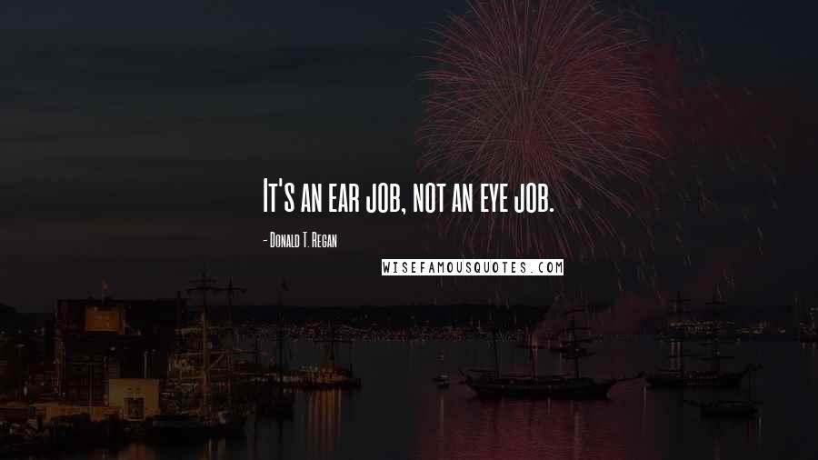 Donald T. Regan Quotes: It's an ear job, not an eye job.