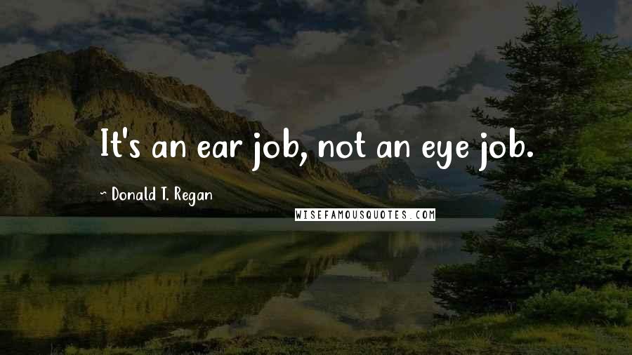 Donald T. Regan Quotes: It's an ear job, not an eye job.