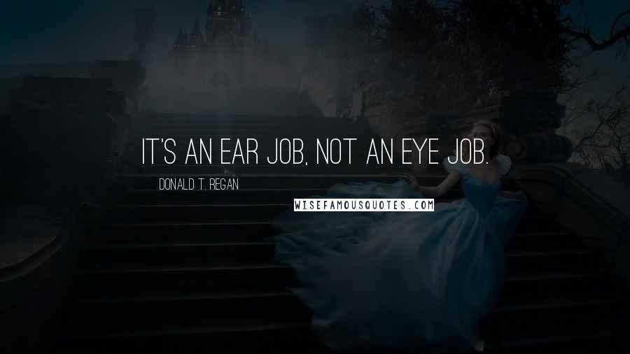 Donald T. Regan Quotes: It's an ear job, not an eye job.