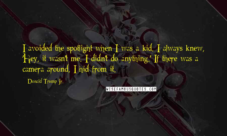 Donald Trump Jr. Quotes: I avoided the spotlight when I was a kid. I always knew, 'Hey, it wasn't me. I didn't do anything.' If there was a camera around, I hid from it.
