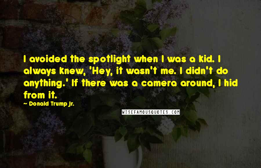 Donald Trump Jr. Quotes: I avoided the spotlight when I was a kid. I always knew, 'Hey, it wasn't me. I didn't do anything.' If there was a camera around, I hid from it.