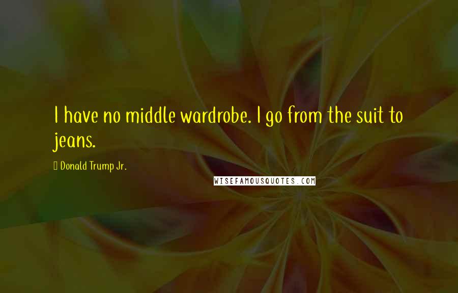 Donald Trump Jr. Quotes: I have no middle wardrobe. I go from the suit to jeans.