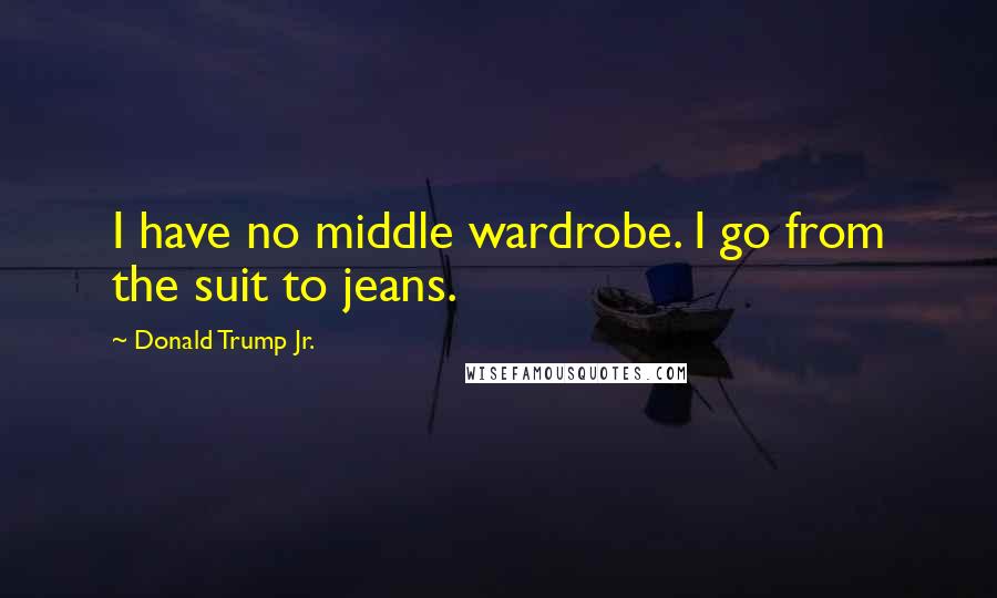 Donald Trump Jr. Quotes: I have no middle wardrobe. I go from the suit to jeans.