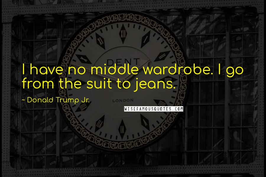 Donald Trump Jr. Quotes: I have no middle wardrobe. I go from the suit to jeans.
