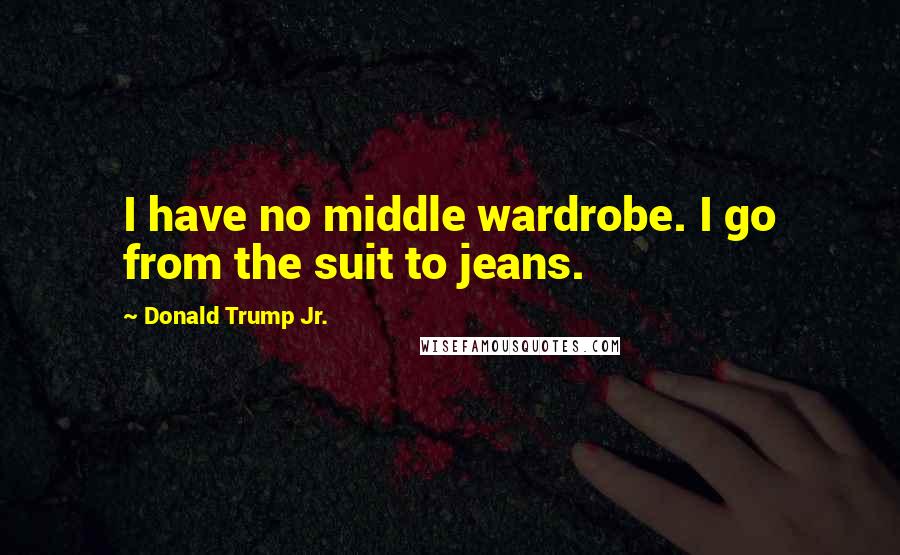 Donald Trump Jr. Quotes: I have no middle wardrobe. I go from the suit to jeans.