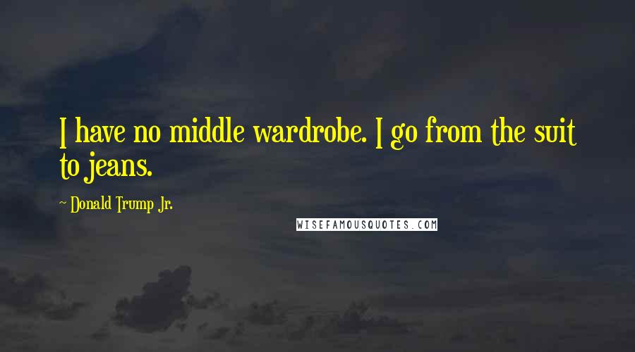 Donald Trump Jr. Quotes: I have no middle wardrobe. I go from the suit to jeans.