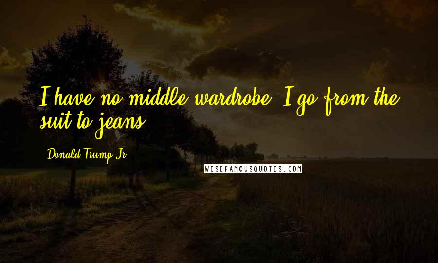 Donald Trump Jr. Quotes: I have no middle wardrobe. I go from the suit to jeans.