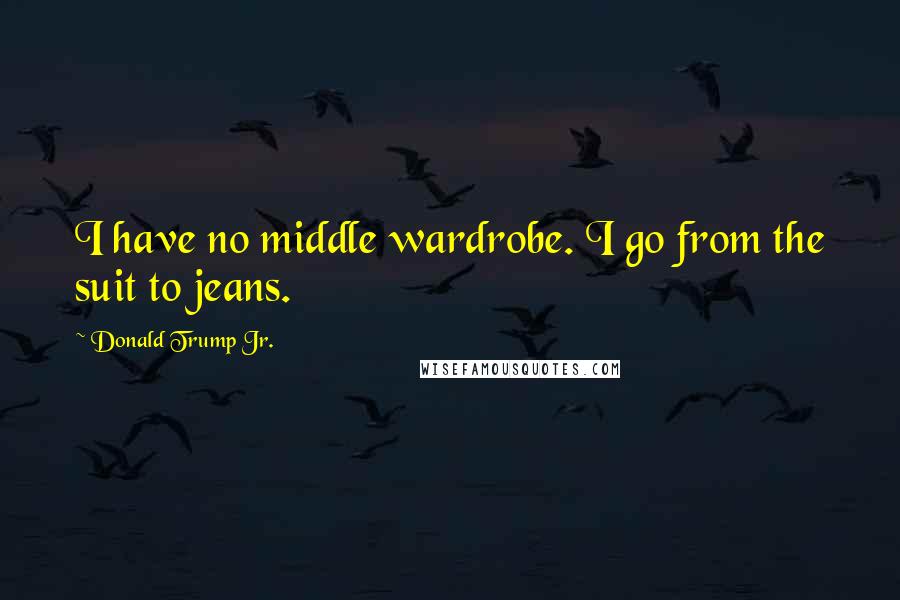 Donald Trump Jr. Quotes: I have no middle wardrobe. I go from the suit to jeans.