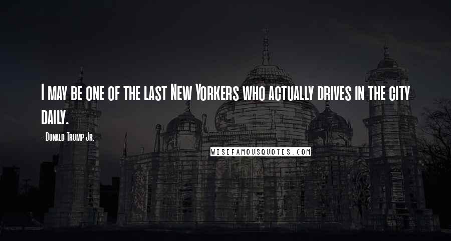 Donald Trump Jr. Quotes: I may be one of the last New Yorkers who actually drives in the city daily.