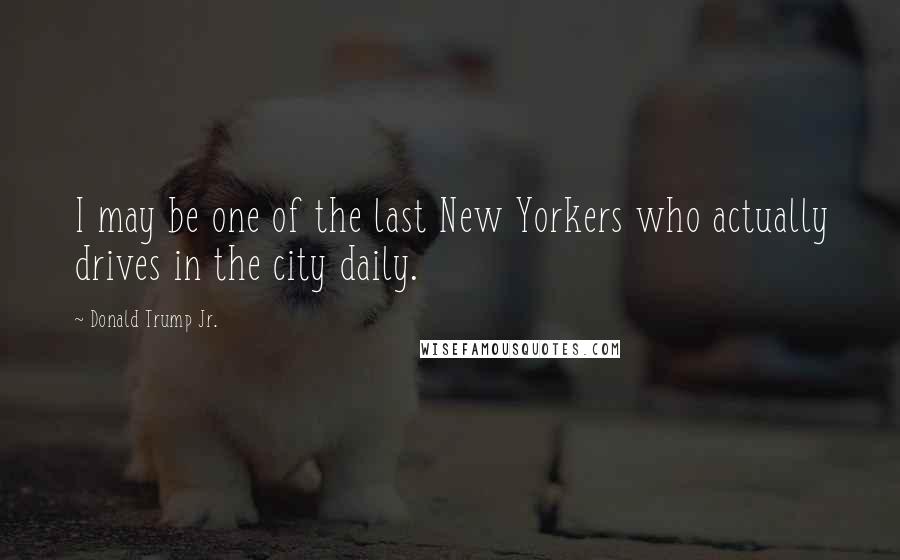 Donald Trump Jr. Quotes: I may be one of the last New Yorkers who actually drives in the city daily.