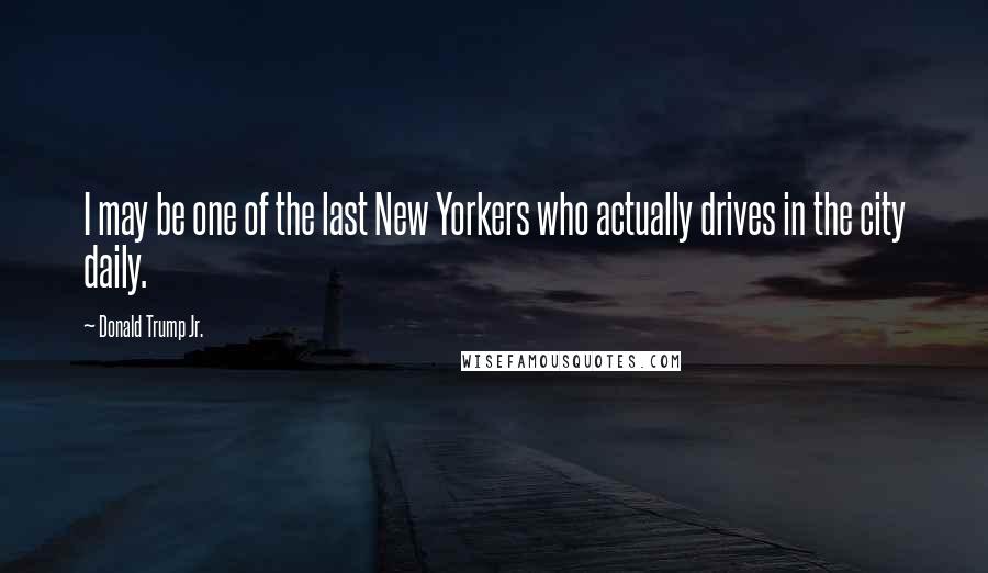 Donald Trump Jr. Quotes: I may be one of the last New Yorkers who actually drives in the city daily.
