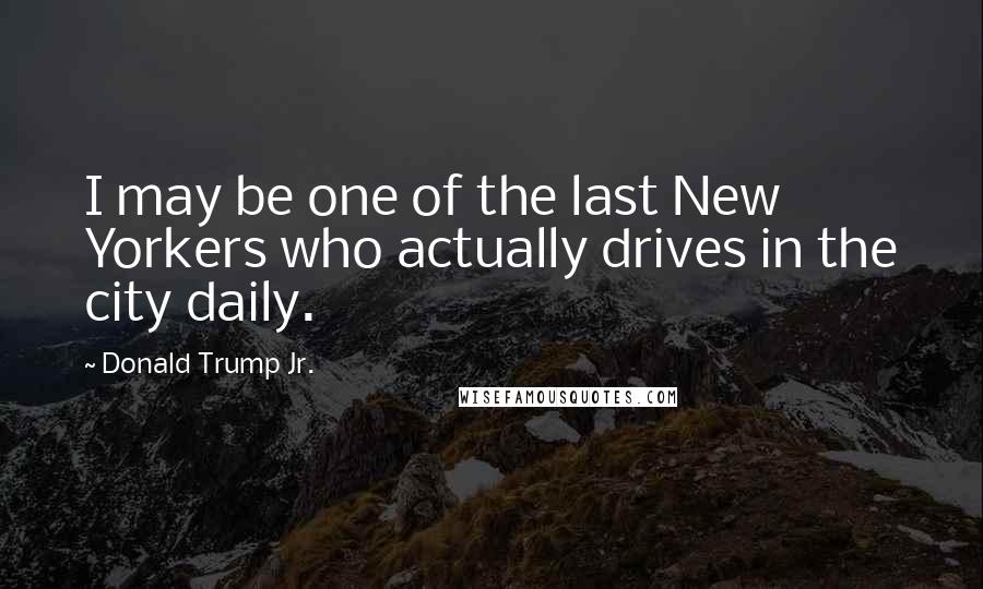 Donald Trump Jr. Quotes: I may be one of the last New Yorkers who actually drives in the city daily.