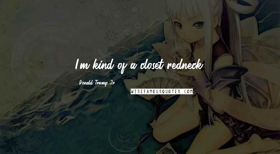 Donald Trump Jr. Quotes: I'm kind of a closet redneck.