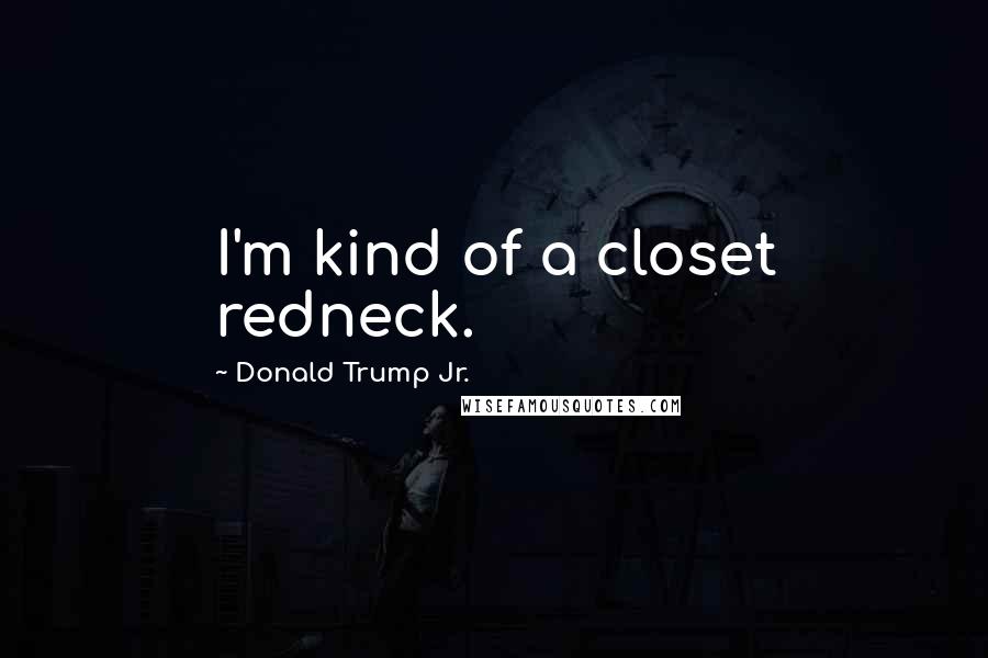Donald Trump Jr. Quotes: I'm kind of a closet redneck.