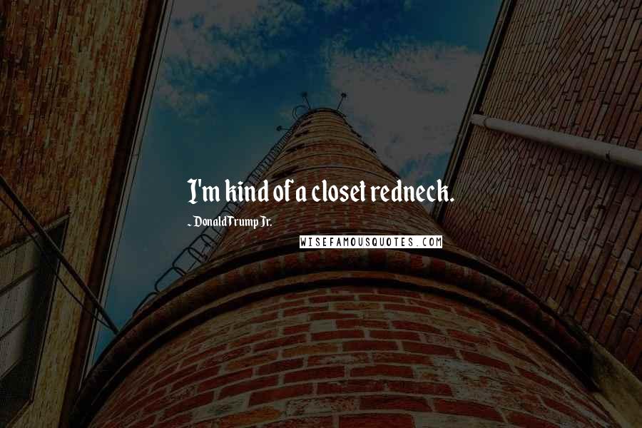 Donald Trump Jr. Quotes: I'm kind of a closet redneck.