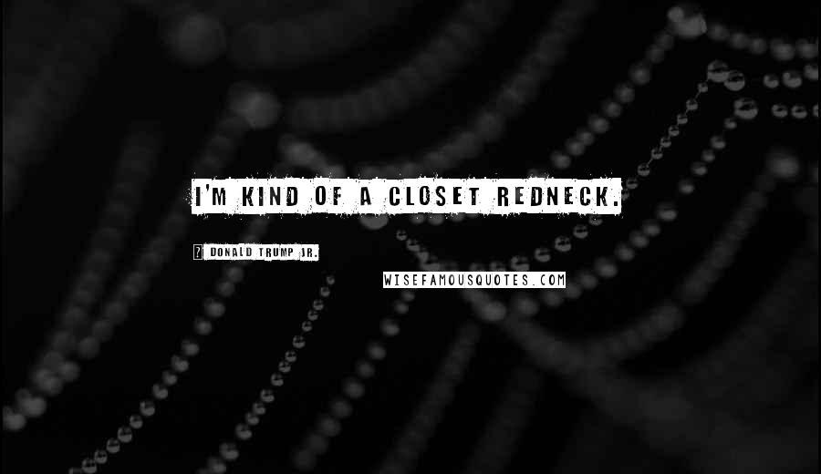 Donald Trump Jr. Quotes: I'm kind of a closet redneck.
