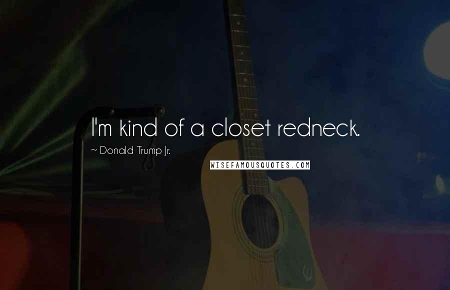 Donald Trump Jr. Quotes: I'm kind of a closet redneck.