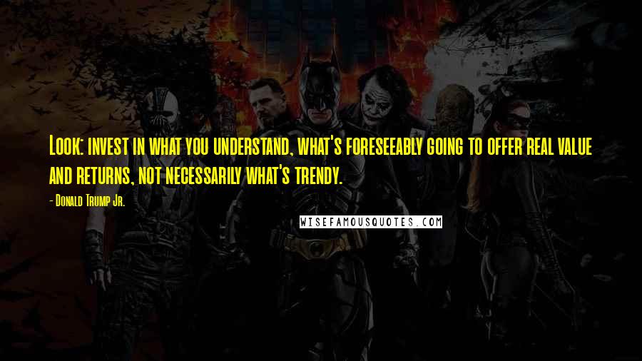 Donald Trump Jr. Quotes: Look: invest in what you understand, what's foreseeably going to offer real value and returns, not necessarily what's trendy.