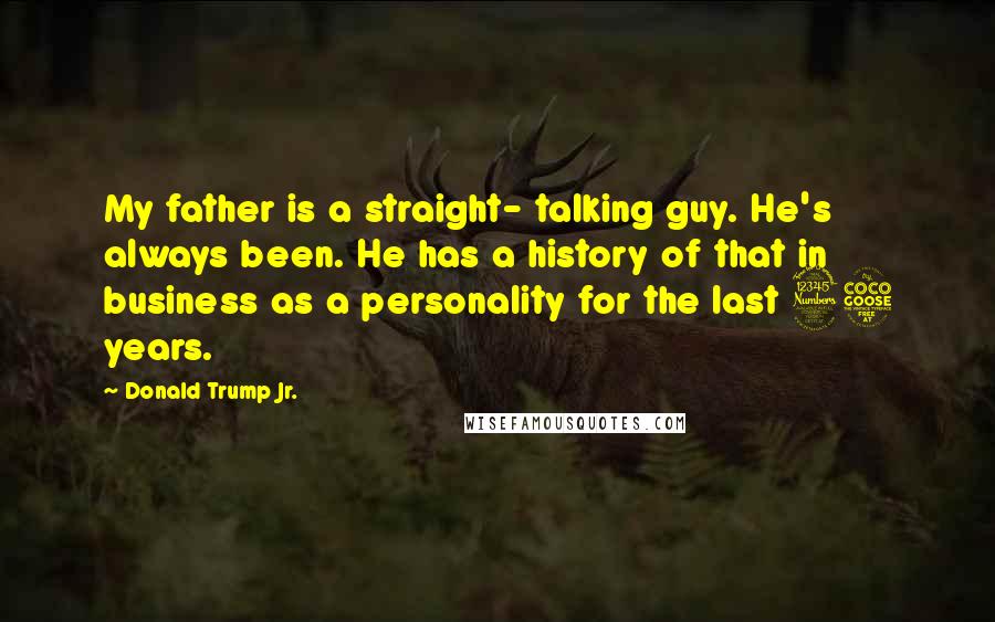 Donald Trump Jr. Quotes: My father is a straight- talking guy. He's always been. He has a history of that in business as a personality for the last 35 years.