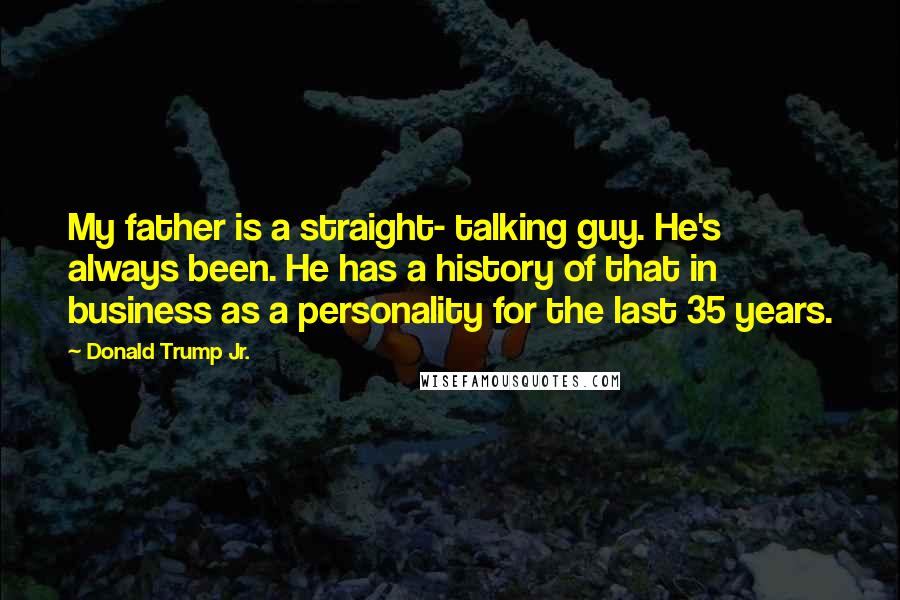 Donald Trump Jr. Quotes: My father is a straight- talking guy. He's always been. He has a history of that in business as a personality for the last 35 years.