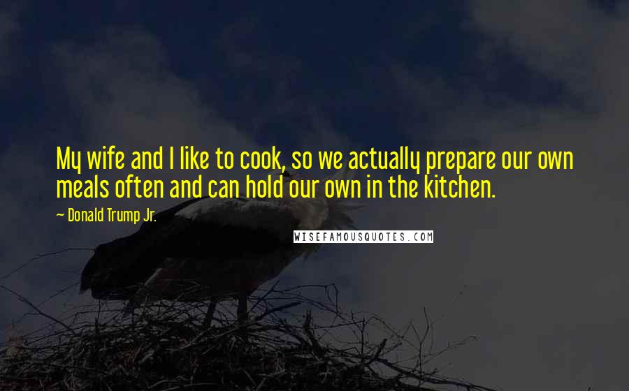 Donald Trump Jr. Quotes: My wife and I like to cook, so we actually prepare our own meals often and can hold our own in the kitchen.