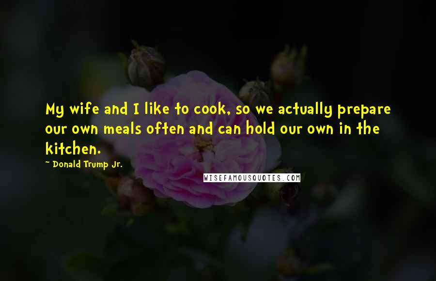 Donald Trump Jr. Quotes: My wife and I like to cook, so we actually prepare our own meals often and can hold our own in the kitchen.