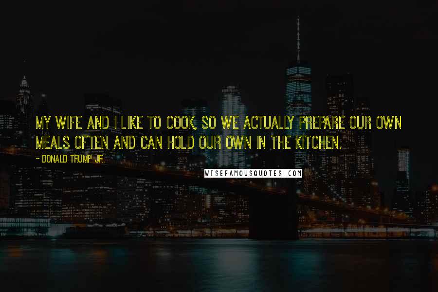 Donald Trump Jr. Quotes: My wife and I like to cook, so we actually prepare our own meals often and can hold our own in the kitchen.