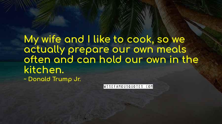 Donald Trump Jr. Quotes: My wife and I like to cook, so we actually prepare our own meals often and can hold our own in the kitchen.