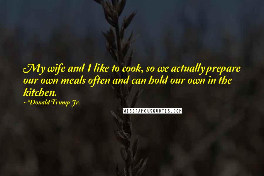 Donald Trump Jr. Quotes: My wife and I like to cook, so we actually prepare our own meals often and can hold our own in the kitchen.