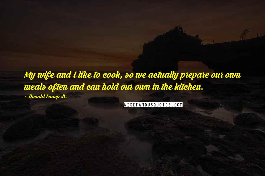 Donald Trump Jr. Quotes: My wife and I like to cook, so we actually prepare our own meals often and can hold our own in the kitchen.