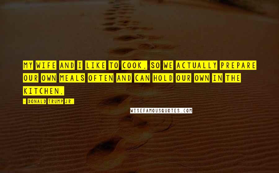 Donald Trump Jr. Quotes: My wife and I like to cook, so we actually prepare our own meals often and can hold our own in the kitchen.