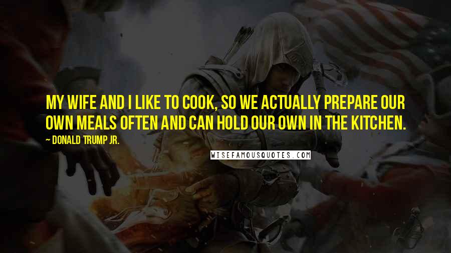 Donald Trump Jr. Quotes: My wife and I like to cook, so we actually prepare our own meals often and can hold our own in the kitchen.