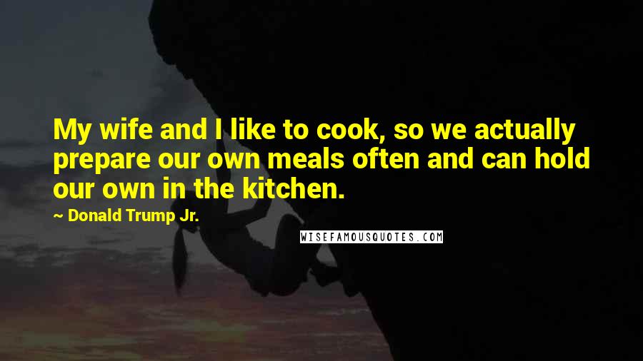 Donald Trump Jr. Quotes: My wife and I like to cook, so we actually prepare our own meals often and can hold our own in the kitchen.